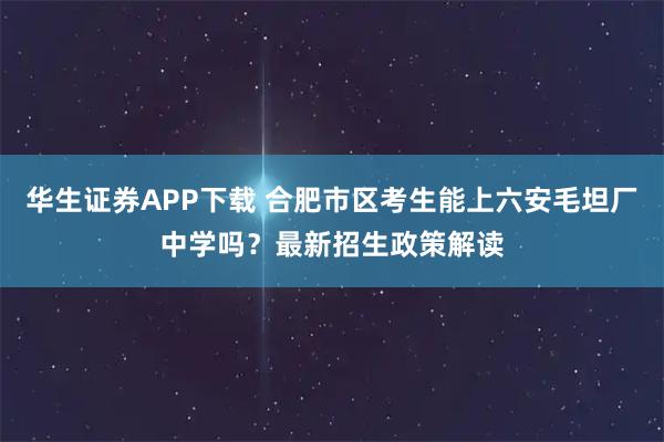 华生证券APP下载 合肥市区考生能上六安毛坦厂中学吗？最新招生政策解读
