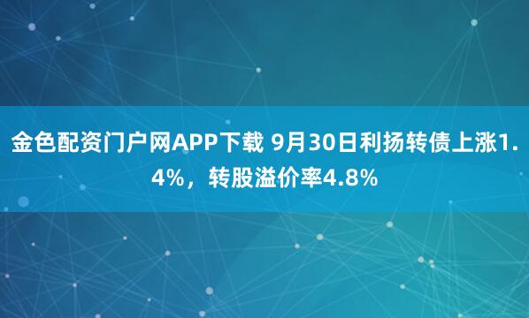 金色配资门户网APP下载 9月30日利扬转债上涨1.4%，转股溢价率4.8%