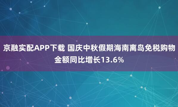 京融实配APP下载 国庆中秋假期海南离岛免税购物金额同比增长13.6%