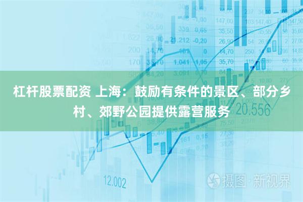 杠杆股票配资 上海：鼓励有条件的景区、部分乡村、郊野公园提供露营服务