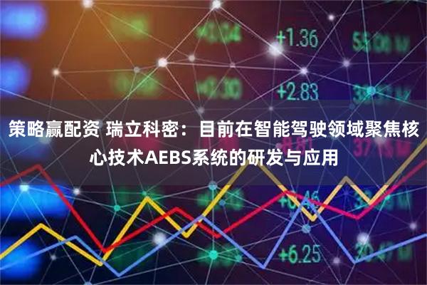 策略赢配资 瑞立科密：目前在智能驾驶领域聚焦核心技术AEBS系统的研发与应用