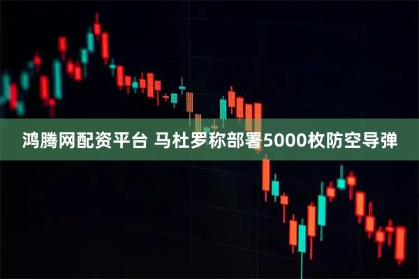 鸿腾网配资平台 马杜罗称部署5000枚防空导弹
