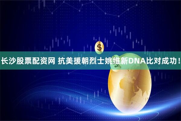长沙股票配资网 抗美援朝烈士姚维新DNA比对成功！