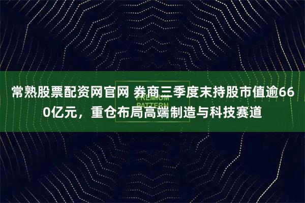 常熟股票配资网官网 券商三季度末持股市值逾660亿元，重仓布局高端制造与科技赛道