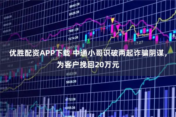 优胜配资APP下载 中通小哥识破两起诈骗阴谋，为客户挽回20万元