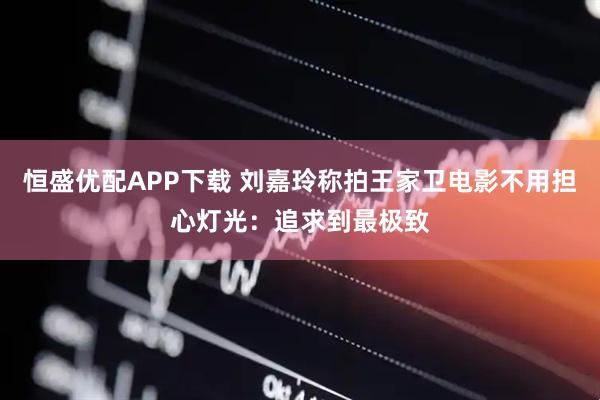 恒盛优配APP下载 刘嘉玲称拍王家卫电影不用担心灯光：追求到最极致