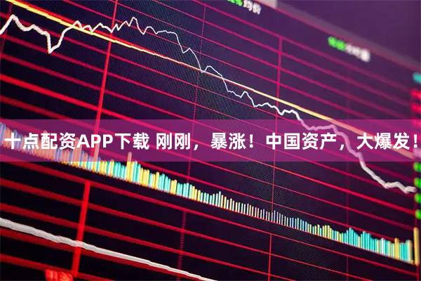 十点配资APP下载 刚刚，暴涨！中国资产，大爆发！