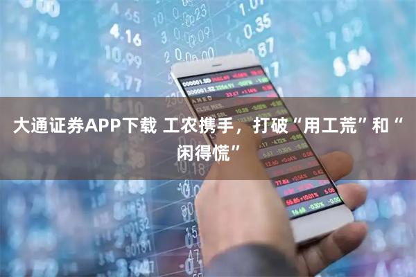 大通证券APP下载 工农携手，打破“用工荒”和“闲得慌”
