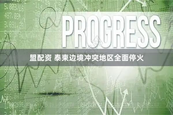 盟配资 泰柬边境冲突地区全面停火