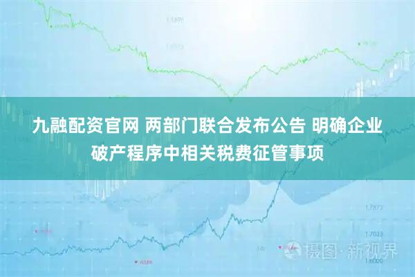 九融配资官网 两部门联合发布公告 明确企业破产程序中相关税费征管事项