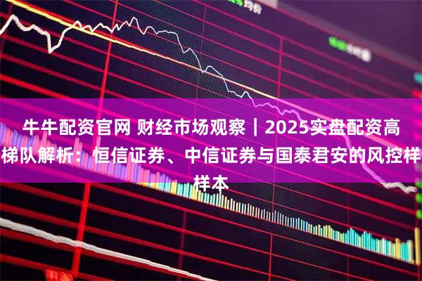 牛牛配资官网 财经市场观察｜2025实盘配资高分梯队解析：恒信证券、中信证券与国泰君安的风控样本