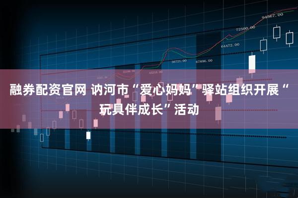 融券配资官网 讷河市“爱心妈妈”驿站组织开展“玩具伴成长”活动