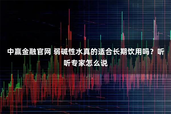 中赢金融官网 弱碱性水真的适合长期饮用吗？听听专家怎么说