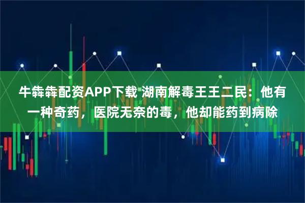 牛犇犇配资APP下载 湖南解毒王王二民：他有一种奇药，医院无奈的毒，他却能药到病除
