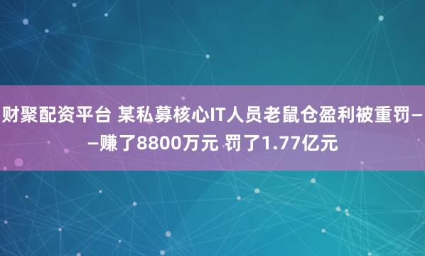 财聚配资平台 某私募核心IT人员老鼠仓盈利被重罚——赚了8800万元 罚了1.77亿元