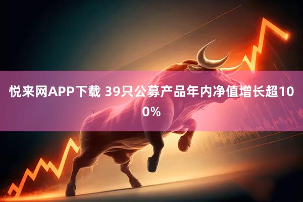 悦来网APP下载 39只公募产品年内净值增长超100%