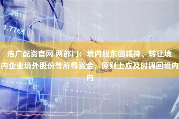 浩广配资官网 两部门：境内股东因减持、转让境内企业境外股份等所得资金，原则上应及时调回境内