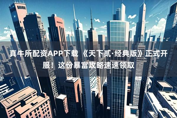 真牛所配资APP下载 《天下贰·经典版》正式开服！这份暴富攻略速速领取