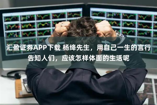 汇盈证券APP下载 杨绛先生，用自己一生的言行告知人们，应该怎样体面的生活呢