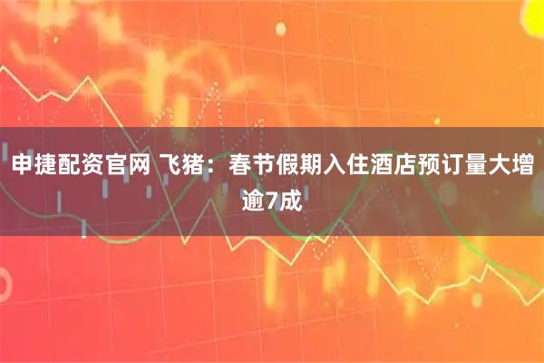 申捷配资官网 飞猪：春节假期入住酒店预订量大增逾7成