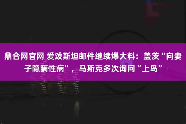 鼎合网官网 爱泼斯坦邮件继续爆大料：盖茨“向妻子隐瞒性病”，马斯克多次询问“上岛”