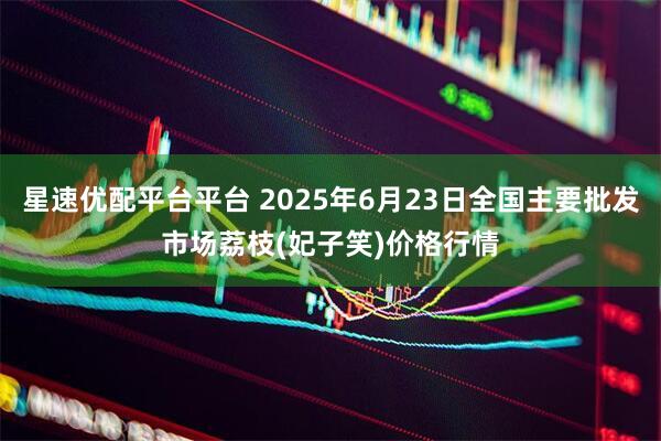 星速优配平台平台 2025年6月23日全国主要批发市场荔枝(妃子笑)价格行情