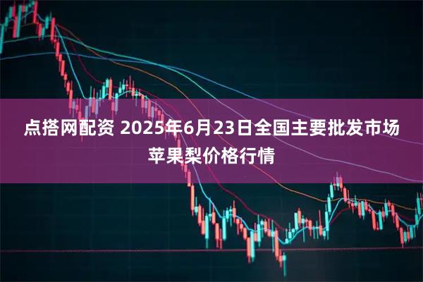点搭网配资 2025年6月23日全国主要批发市场苹果梨价格行情