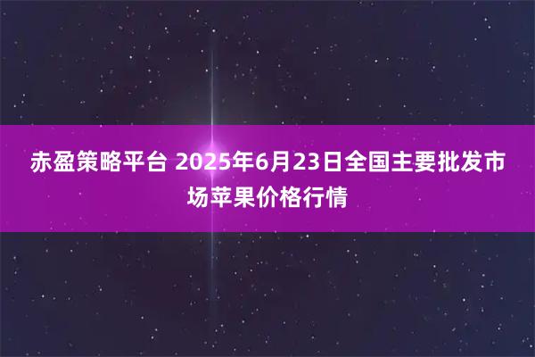 赤盈策略平台 2025年6月23日全国主要批发市场苹果价格行情