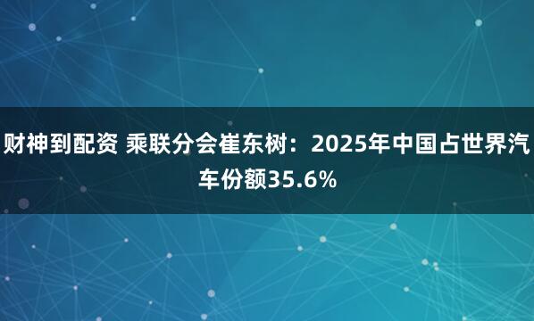 财神到配资 乘联分会崔东树：2025年中国占世界汽车份额35.6%
