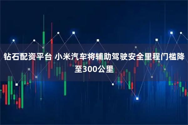 钻石配资平台 小米汽车将辅助驾驶安全里程门槛降至300公里