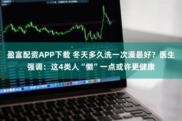 盈富配资APP下载 冬天多久洗一次澡最好？医生强调：这4类人“懒”一点或许更健康