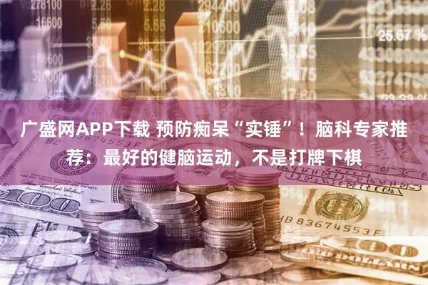 广盛网APP下载 预防痴呆“实锤”！脑科专家推荐：最好的健脑运动，不是打牌下棋