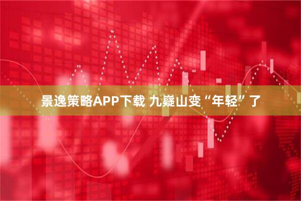 景逸策略APP下载 九嶷山变“年轻”了