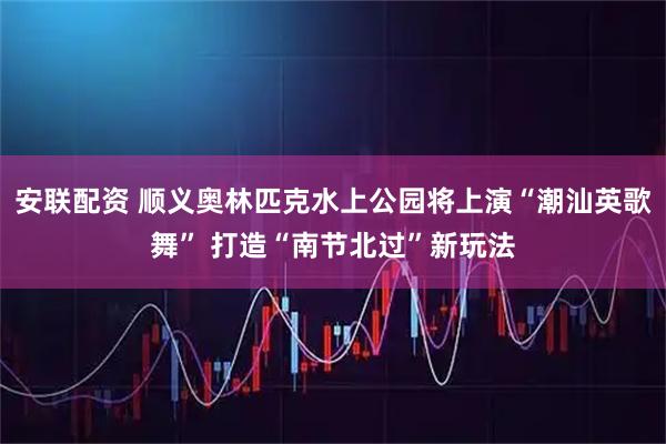 安联配资 顺义奥林匹克水上公园将上演“潮汕英歌舞” 打造“南节北过”新玩法