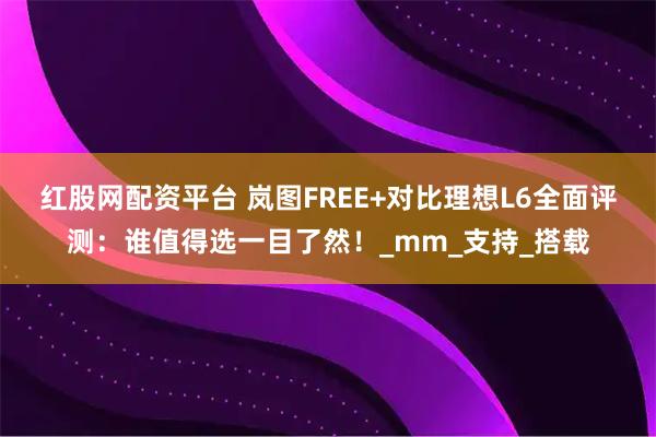 红股网配资平台 岚图FREE+对比理想L6全面评测：谁值得选一目了然！_mm_支持_搭载