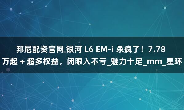 邦尼配资官网 银河 L6 EM-i 杀疯了！7.78 万起 + 超多权益，闭眼入不亏_魅力十足_mm_星环