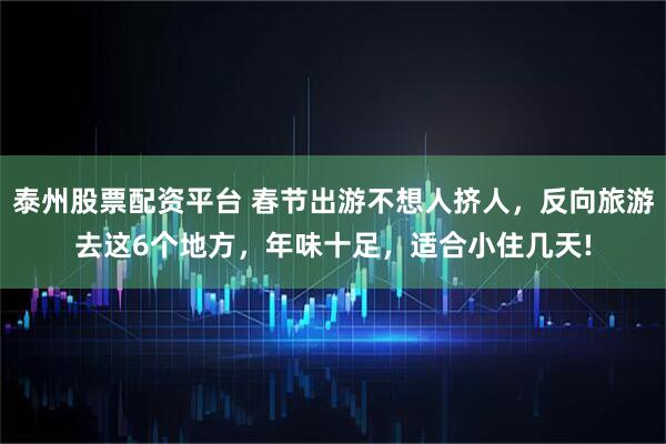 泰州股票配资平台 春节出游不想人挤人，反向旅游去这6个地方，年味十足，适合小住几天!