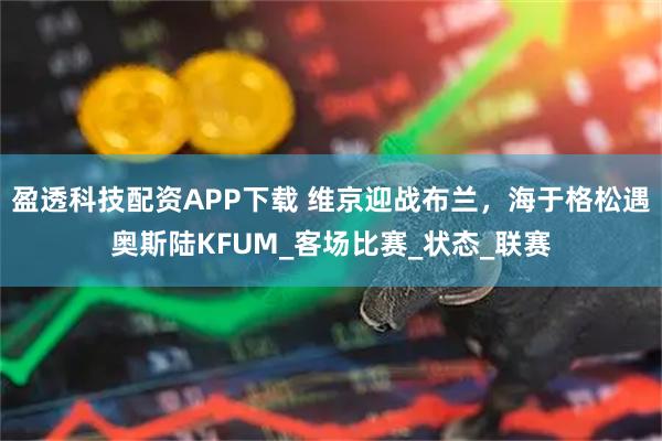 盈透科技配资APP下载 维京迎战布兰，海于格松遇奥斯陆KFUM_客场比赛_状态_联赛