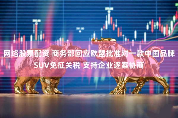 网络股票配资 商务部回应欧盟批准对一款中国品牌SUV免征关税 支持企业逐案协商
