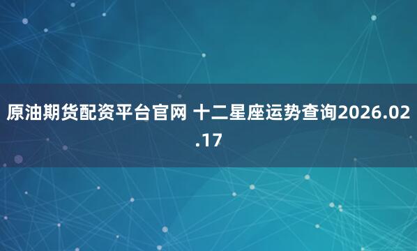 原油期货配资平台官网 十二星座运势查询2026.02.17