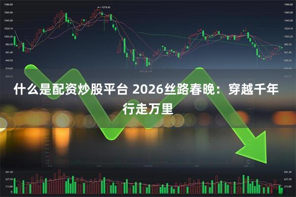 什么是配资炒股平台 2026丝路春晚：穿越千年 行走万里