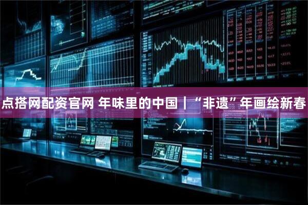 点搭网配资官网 年味里的中国｜“非遗”年画绘新春