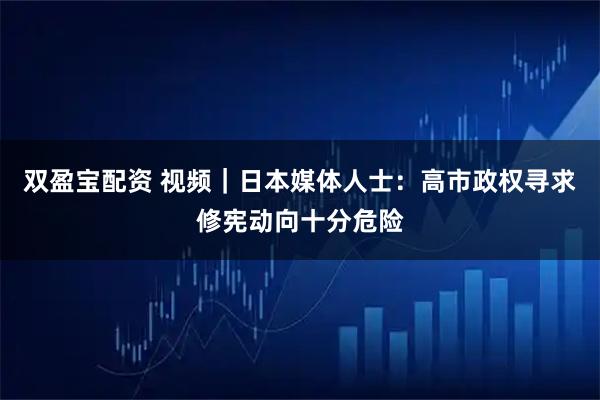 双盈宝配资 视频｜日本媒体人士：高市政权寻求修宪动向十分危险