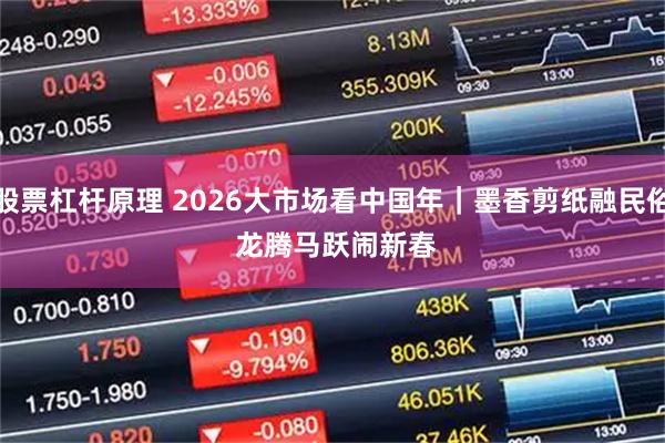 股票杠杆原理 2026大市场看中国年｜墨香剪纸融民俗 龙腾马跃闹新春