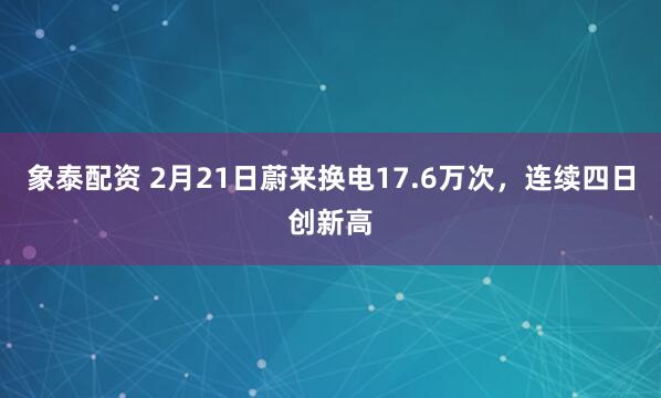 象泰配资 2月21日蔚来换电17.6万次，连续四日创新高