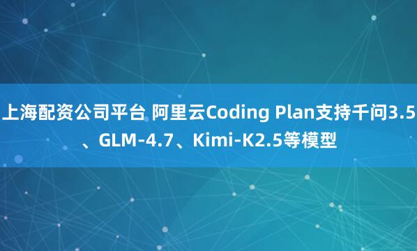 上海配资公司平台 阿里云Coding Plan支持千问3.5、GLM-4.7、Kimi-K2.5等模型