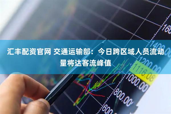 汇丰配资官网 交通运输部：今日跨区域人员流动量将达客流峰值