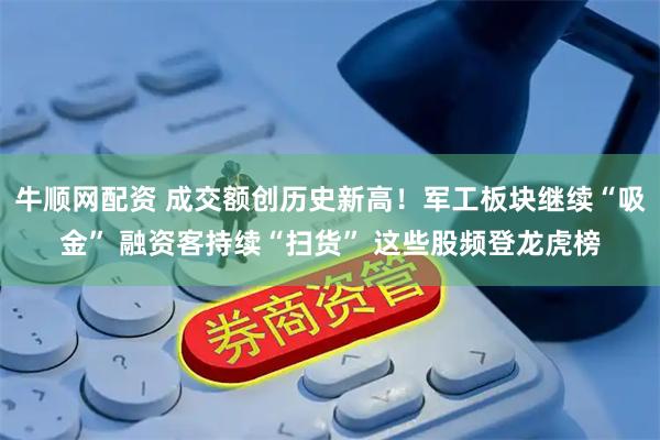 牛顺网配资 成交额创历史新高！军工板块继续“吸金” 融资客持续“扫货” 这些股频登龙虎榜