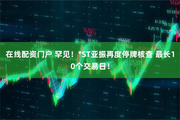 在线配资门户 罕见！*ST亚振再度停牌核查 最长10个交易日！