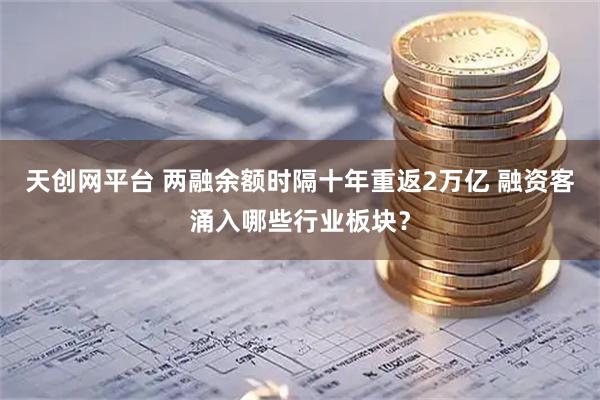 天创网平台 两融余额时隔十年重返2万亿 融资客涌入哪些行业板块？